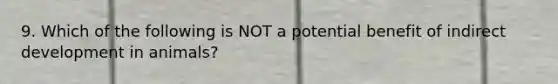 9. Which of the following is NOT a potential benefit of indirect development in animals?