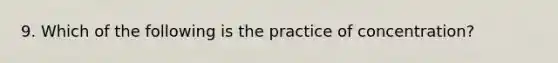 9. Which of the following is the practice of concentration?