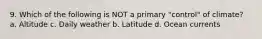 9. Which of the following is NOT a primary "control" of climate? a. Altitude c. Daily weather b. Latitude d. Ocean currents
