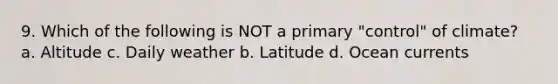 9. Which of the following is NOT a primary "control" of climate? a. Altitude c. Daily weather b. Latitude d. Ocean currents