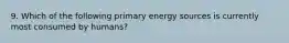 9. Which of the following primary energy sources is currently most consumed by humans?