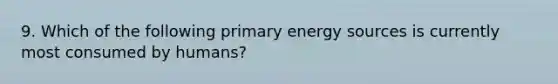 9. Which of the following primary energy sources is currently most consumed by humans?