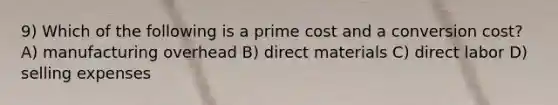 9) Which of the following is a prime cost and a conversion cost? A) manufacturing overhead B) direct materials C) direct labor D) selling expenses