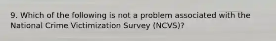 9. Which of the following is not a problem associated with the National Crime Victimization Survey (NCVS)?