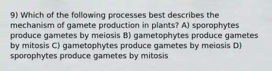 9) Which of the following processes best describes the mechanism of gamete production in plants? A) sporophytes produce gametes by meiosis B) gametophytes produce gametes by mitosis C) gametophytes produce gametes by meiosis D) sporophytes produce gametes by mitosis