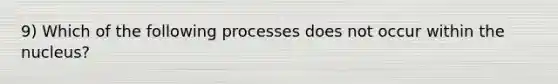 9) Which of the following processes does not occur within the nucleus?