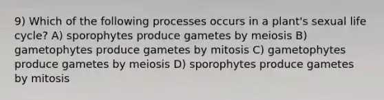 9) Which of the following processes occurs in a plant's sexual life cycle? A) sporophytes produce gametes by meiosis B) gametophytes produce gametes by mitosis C) gametophytes produce gametes by meiosis D) sporophytes produce gametes by mitosis