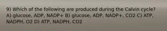 9) Which of the following are produced during the Calvin cycle? A) glucose, ADP, NADP+ B) glucose, ADP, NADP+, CO2 C) ATP, NADPH, O2 D) ATP, NADPH, CO2