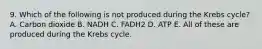 9. Which of the following is not produced during the Krebs cycle? A. Carbon dioxide B. NADH C. FADH2 D. ATP E. All of these are produced during the Krebs cycle.