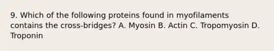 9. Which of the following proteins found in myofilaments contains the cross-bridges? A. Myosin B. Actin C. Tropomyosin D. Troponin