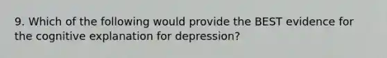 9. Which of the following would provide the BEST evidence for the cognitive explanation for depression?