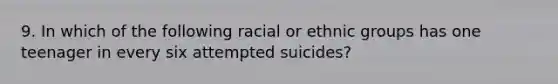 9. In which of the following racial or ethnic groups has one teenager in every six attempted suicides?