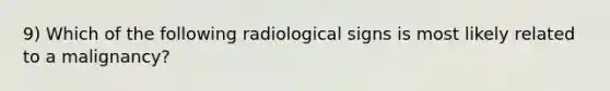 9) Which of the following radiological signs is most likely related to a malignancy?