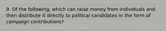 9. Of the following, which can raise money from individuals and then distribute it directly to political candidates in the form of campaign contributions?