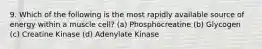 9. Which of the following is the most rapidly available source of energy within a muscle cell? (a) Phosphocreatine (b) Glycogen (c) Creatine Kinase (d) Adenylate Kinase