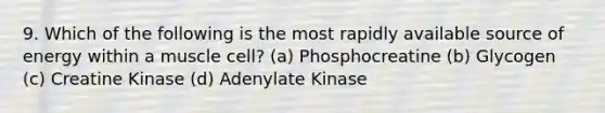 9. Which of the following is the most rapidly available source of energy within a muscle cell? (a) Phosphocreatine (b) Glycogen (c) Creatine Kinase (d) Adenylate Kinase