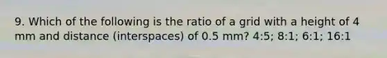 9. Which of the following is the ratio of a grid with a height of 4 mm and distance (interspaces) of 0.5 mm? 4:5; 8:1; 6:1; 16:1