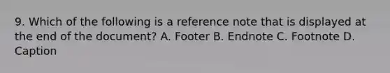 9. Which of the following is a reference note that is displayed at the end of the document? A. Footer B. Endnote C. Footnote D. Caption