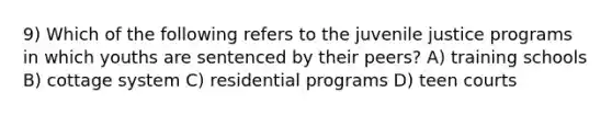 9) Which of the following refers to the juvenile justice programs in which youths are sentenced by their peers? A) training schools B) cottage system C) residential programs D) teen courts