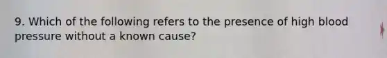 9. Which of the following refers to the presence of high blood pressure without a known cause?