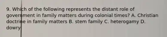 9. Which of the following represents the distant role of government in family matters during colonial times? A. Christian doctrine in family matters B. stem family C. heterogamy D. dowry