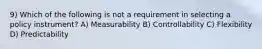 9) Which of the following is not a requirement in selecting a policy instrument? A) Measurability B) Controllability C) Flexibility D) Predictability