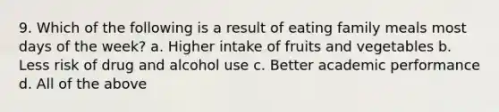 9. Which of the following is a result of eating family meals most days of the week? a. Higher intake of fruits and vegetables b. Less risk of drug and alcohol use c. Better academic performance d. All of the above