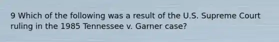 9 Which of the following was a result of the U.S. Supreme Court ruling in the 1985 Tennessee v. Garner case?