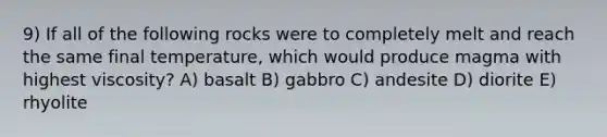 9) If all of the following rocks were to completely melt and reach the same final temperature, which would produce magma with highest viscosity? A) basalt B) gabbro C) andesite D) diorite E) rhyolite