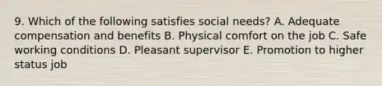 9. Which of the following satisfies social needs? A. Adequate compensation and benefits B. Physical comfort on the job C. Safe working conditions D. Pleasant supervisor E. Promotion to higher status job