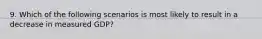 9. Which of the following scenarios is most likely to result in a decrease in measured GDP?