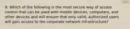 9. Which of the following is the most secure way of access control that can be used with mobile devices, computers, and other devices and will ensure that only valid, authorized users will gain access to the corporate network infrastructure?