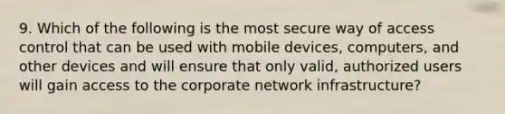 9. Which of the following is the most secure way of access control that can be used with mobile devices, computers, and other devices and will ensure that only valid, authorized users will gain access to the corporate network infrastructure?