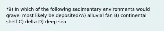 *9) In which of the following sedimentary environments would gravel most likely be deposited?A) alluvial fan B) continental shelf C) delta D) deep sea