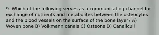 9. Which of the following serves as a communicating channel for exchange of nutrients and metabolites between the osteocytes and the blood vessels on the surface of the bone layer? A) Woven bone B) Volkmann canals C) Osteons D) Canaliculi