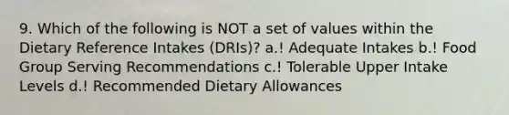 9. Which of the following is NOT a set of values within the Dietary Reference Intakes (DRIs)? a.! Adequate Intakes b.! Food Group Serving Recommendations c.! Tolerable Upper Intake Levels d.! Recommended Dietary Allowances