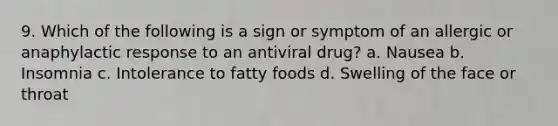 9. Which of the following is a sign or symptom of an allergic or anaphylactic response to an antiviral drug? a. Nausea b. Insomnia c. Intolerance to fatty foods d. Swelling of the face or throat