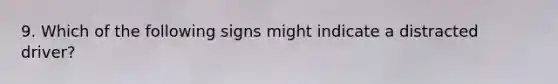 9. Which of the following signs might indicate a distracted driver?