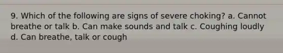 9. Which of the following are signs of severe choking? a. Cannot breathe or talk b. Can make sounds and talk c. Coughing loudly d. Can breathe, talk or cough