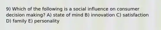 9) Which of the following is a social influence on consumer decision making? A) state of mind B) innovation C) satisfaction D) family E) personality