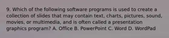 9. Which of the following software programs is used to create a collection of slides that may contain text, charts, pictures, sound, movies, or multimedia, and is often called a presentation graphics program? A. Office B. PowerPoint C. Word D. WordPad