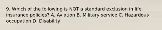 9. Which of the following is NOT a standard exclusion in life insurance policies? A. Aviation B. Military service C. Hazardous occupation D. Disability