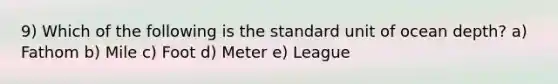 9) Which of the following is the standard unit of ocean depth? a) Fathom b) Mile c) Foot d) Meter e) League