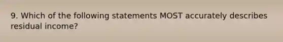 9. Which of the following statements MOST accurately describes residual income?