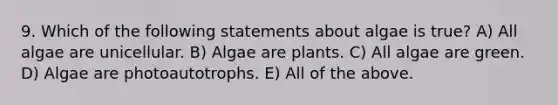 9. Which of the following statements about algae is true? A) All algae are unicellular. B) Algae are plants. C) All algae are green. D) Algae are photoautotrophs. E) All of the above.