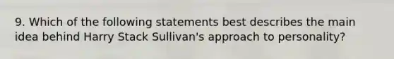 9. Which of the following statements best describes the main idea behind Harry Stack Sullivan's approach to personality?