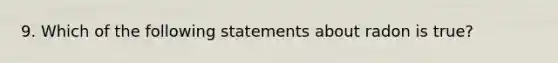 9. Which of the following statements about radon is true?