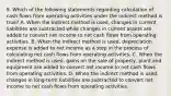 9. Which of the following statements regarding calculation of cash flows from operating activities under the indirect method is true? A. When the indirect method is used, changes in current liabilities are subtracted while changes in current assets are added to convert net income to net cash flows from operating activities. B. When the indirect method is used, depreciation expense is added to net income as a step in the process of calculating net cash flows from operating activities. C. When the indirect method is used, gains on the sale of property, plant and equipment are added to convert net income to net cash flows from operating activities. D. When the indirect method is used, changes in long-term liabilities are subtracted to convert net income to net cash flows from operating activities.