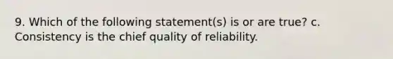 9. Which of the following statement(s) is or are true? c. Consistency is the chief quality of reliability.