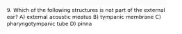 9. Which of the following structures is not part of the external ear? A) external acoustic meatus B) tympanic membrane C) pharyngotympanic tube D) pinna